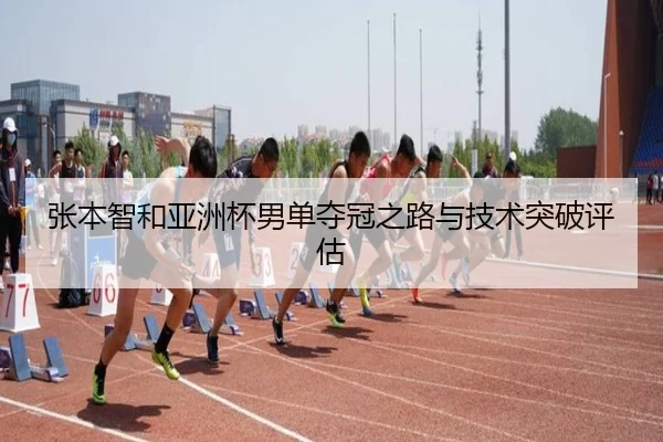 张本智和亚洲杯男单夺冠之路与技术突破评估