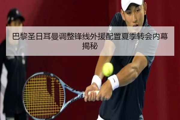 巴黎圣日耳曼调整锋线外援配置夏季转会内幕揭秘 | mgsport